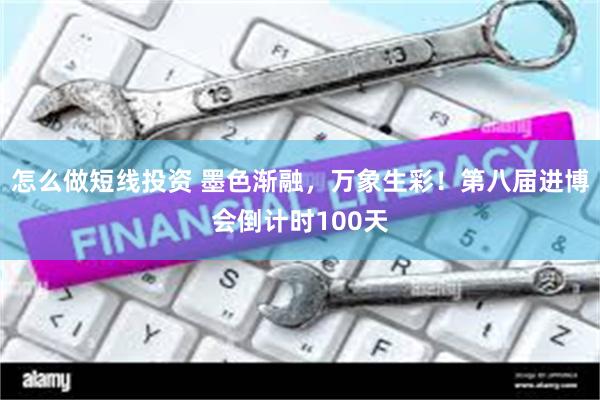 怎么做短线投资 墨色渐融,万象生彩!第八届进博会倒计时100天