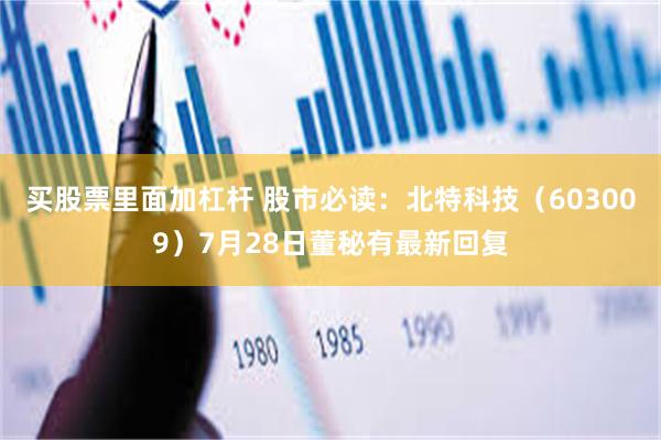 买股票里面加杠杆 股市必读：北特科技（603009）7月28日董秘有最新回复