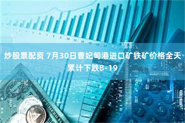 炒股票配资 7月30日曹妃甸港进口矿铁矿价格全天累计下跌8-19