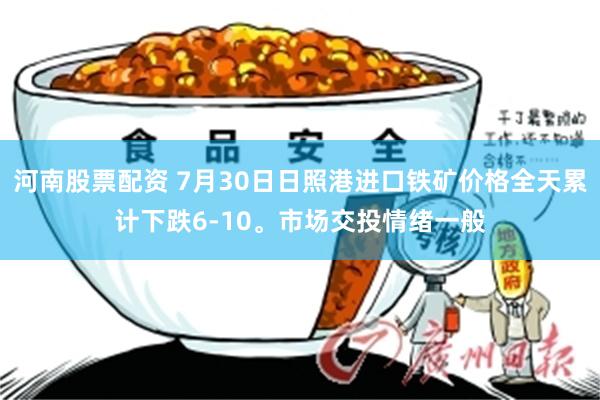 河南股票配资 7月30日日照港进口铁矿价格全天累计下跌6-10。市场交投情绪一般