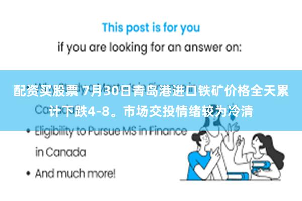 配资买股票 7月30日青岛港进口铁矿价格全天累计下跌4-8。市场交投情绪较为冷清
