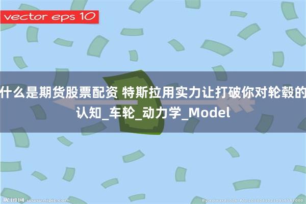 什么是期货股票配资 特斯拉用实力让打破你对轮毂的认知_车轮_动力学_Model