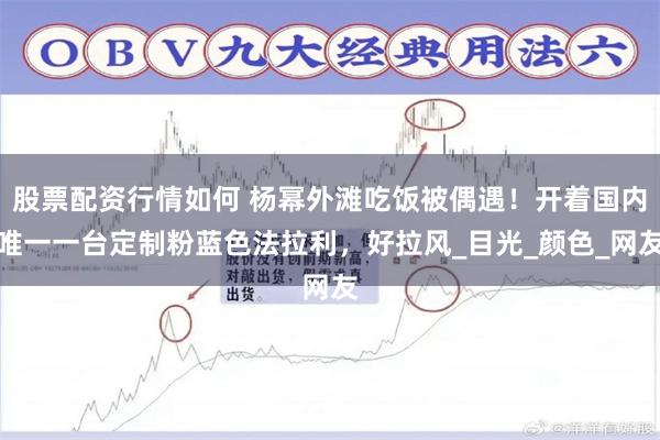 股票配资行情如何 杨幂外滩吃饭被偶遇！开着国内唯一一台定制粉蓝色法拉利，好拉风_目光_颜色_网友