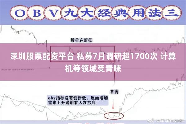 深圳股票配资平台 私募7月调研超1700次 计算机等领域受青睐