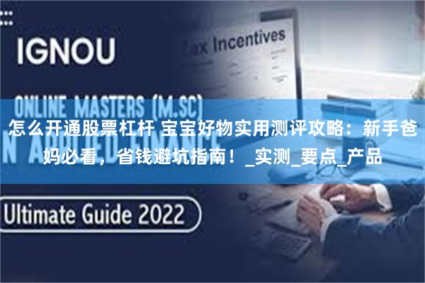 怎么开通股票杠杆 宝宝好物实用测评攻略：新手爸妈必看，省钱避坑指南！_实测_要点_产品