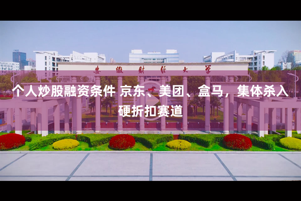个人炒股融资条件 京东、美团、盒马，集体杀入硬折扣赛道
