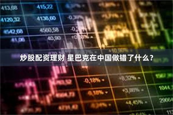 炒股配资理财 星巴克在中国做错了什么？
