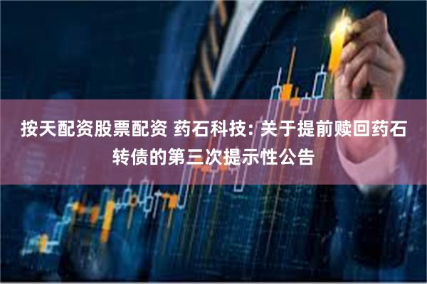 按天配资股票配资 药石科技: 关于提前赎回药石转债的第三次提示性公告