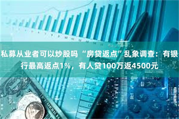 私募从业者可以炒股吗 “房贷返点”乱象调查：有银行最高返点1%，有人贷100万返4500元