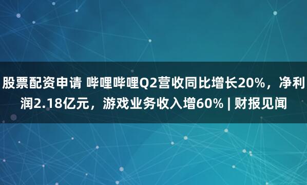 股票配资申请 哔哩哔哩Q2营收同比增长20%，净利润2.18亿元，游戏业务收入增60% | 财报见闻