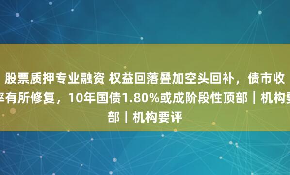 股票质押专业融资 权益回落叠加空头回补，债市收益率有所修复，10年国债1.80%或成阶段性顶部｜机构要评