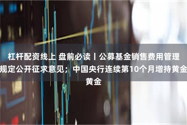 杠杆配资线上 盘前必读丨公募基金销售费用管理规定公开征求意见；中国央行连续第10个月增持黄金