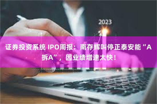 证券投资系统 IPO周报：南存辉叫停正泰安能“A拆A”，因业绩增速太快！