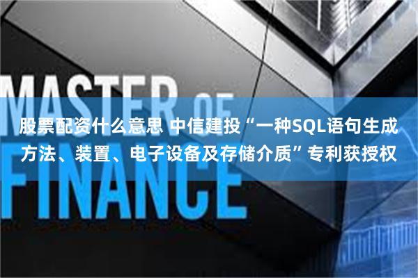 股票配资什么意思 中信建投“一种SQL语句生成方法、装置、电子设备及存储介质”专利获授权