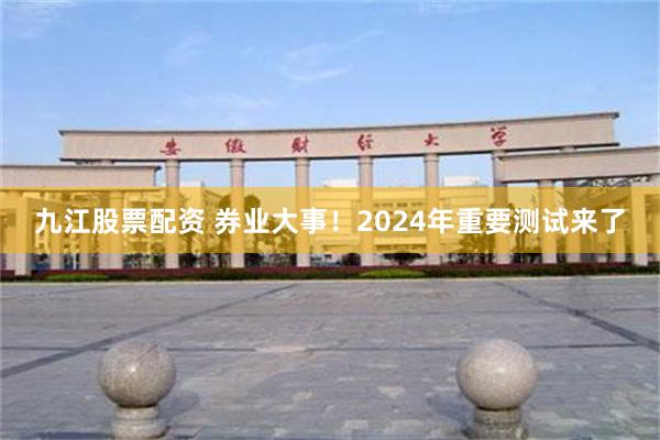 九江股票配资 券业大事！2024年重要测试来了