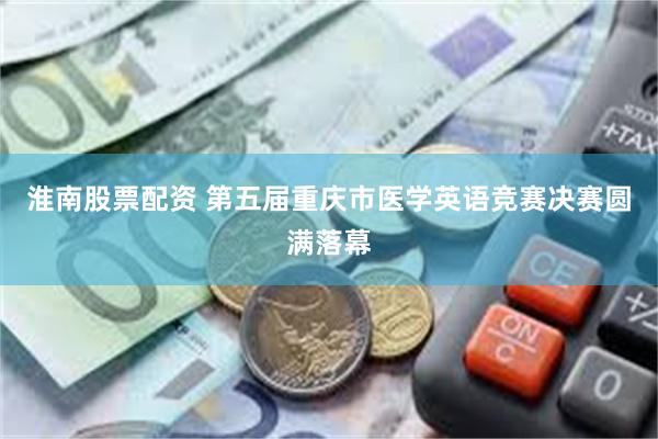 淮南股票配资 第五届重庆市医学英语竞赛决赛圆满落幕