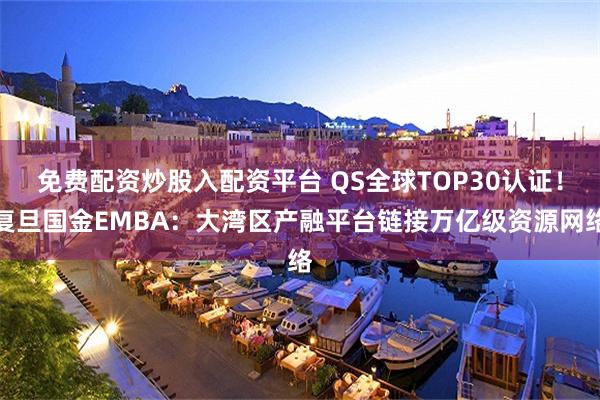 免费配资炒股入配资平台 QS全球TOP30认证！复旦国金EMBA：大湾区产融平台链接万亿级资源网络