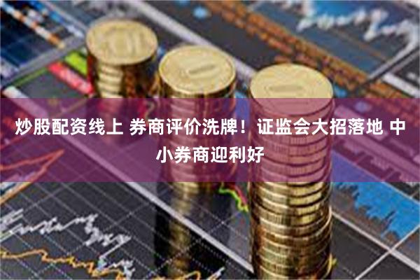 炒股配资线上 券商评价洗牌！证监会大招落地 中小券商迎利好