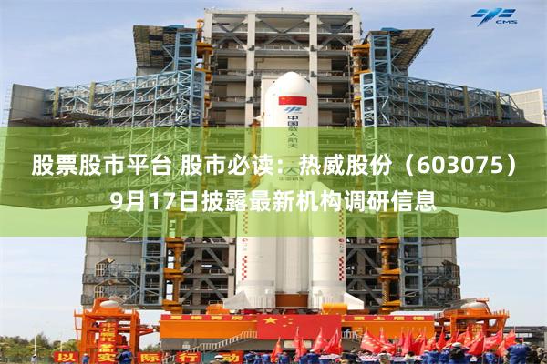 股票股市平台 股市必读：热威股份（603075）9月17日披露最新机构调研信息