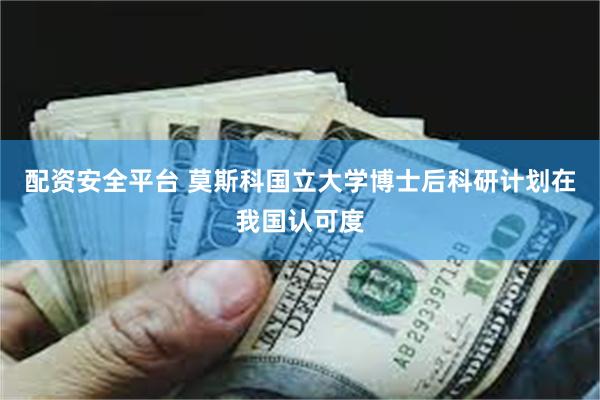 配资安全平台 莫斯科国立大学博士后科研计划在我国认可度