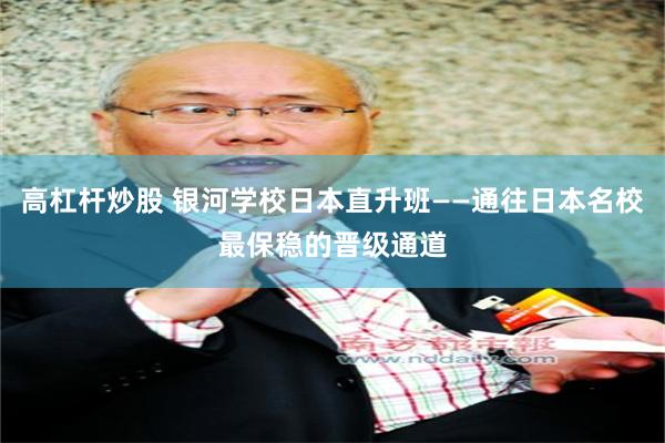 高杠杆炒股 银河学校日本直升班——通往日本名校最保稳的晋级通道