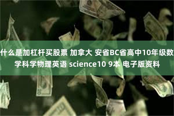 什么是加杠杆买股票 加拿大 安省BC省高中10年级数学科学物理英语 science10 9本 电子版资料