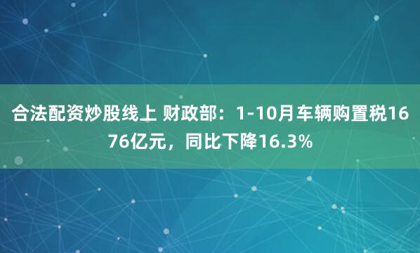 合法配资炒股线上 财政部：1-10月车辆购置税1676亿元，同比下降16.3%