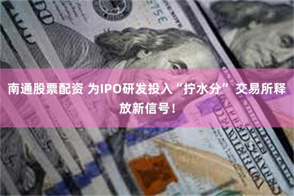 南通股票配资 为IPO研发投入“拧水分” 交易所释放新信号!
