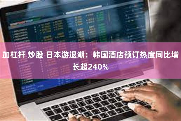 加杠杆 炒股 日本游退潮：韩国酒店预订热度同比增长超240%