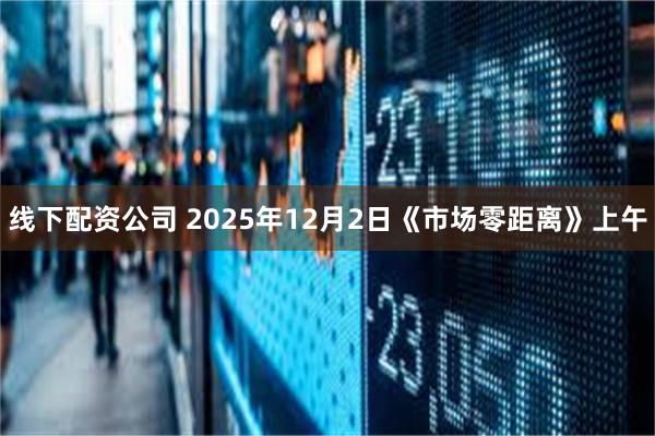 线下配资公司 2025年12月2日《市场零距离》上午
