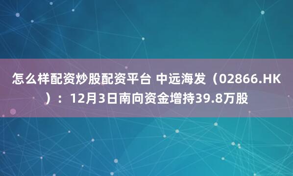怎么样配资炒股配资平台 中远海发（02866.HK）：12月3日南向资金增持39.8万股