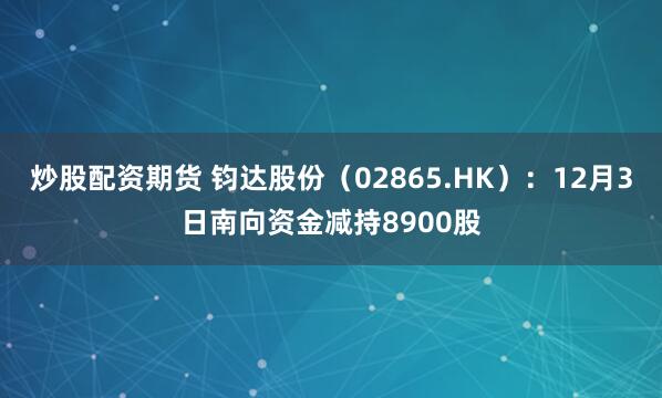 炒股配资期货 钧达股份(02865.HK):12月3日南向资金减持8900股