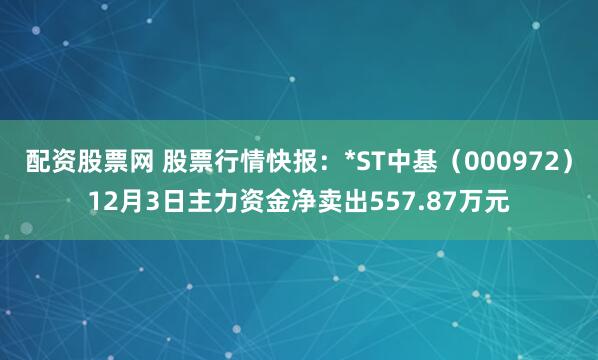 配资股票网 股票行情快报:*ST中基(000972)12月3日主力资金净卖出557.87万元