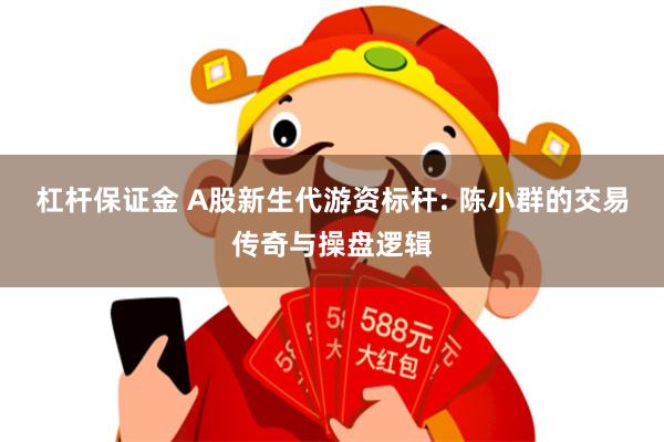 杠杆保证金 A股新生代游资标杆: 陈小群的交易传奇与操盘逻辑