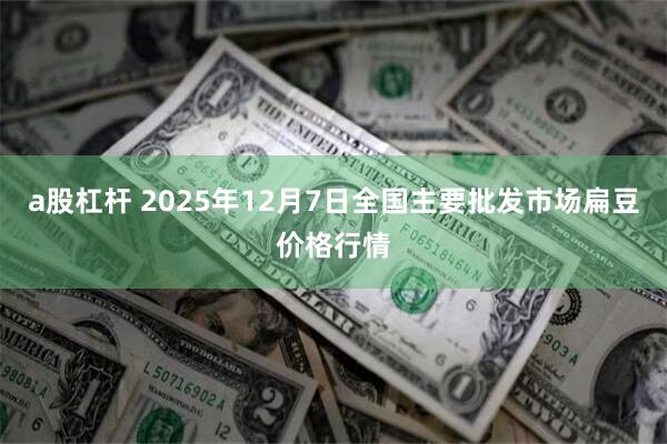 a股杠杆 2025年12月7日全国主要批发市场扁豆价格行情
