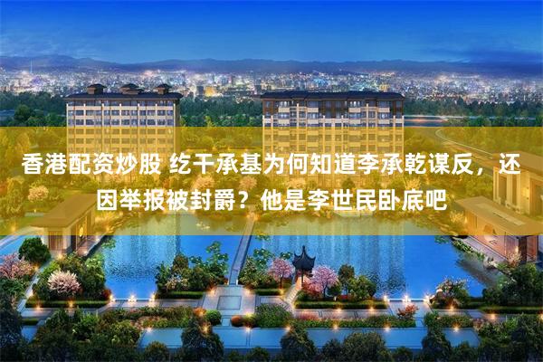 香港配资炒股 纥干承基为何知道李承乾谋反，还因举报被封爵？他是李世民卧底吧