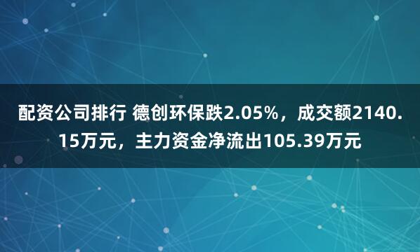 配资公司排行 德创环保跌2.05%，成交额2140.15万元，主力资金净流出105.39万元