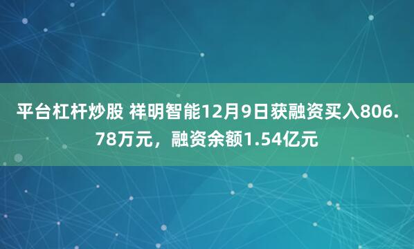 平台杠杆炒股 祥明智能12月9日获融资买入806.78万元，融资余额1.54亿元