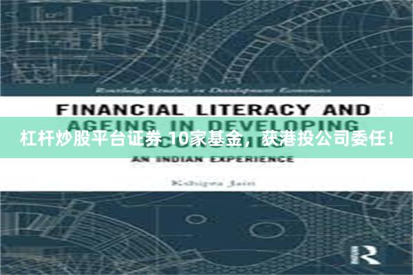杠杆炒股平台证券 10家基金，获港投公司委任！