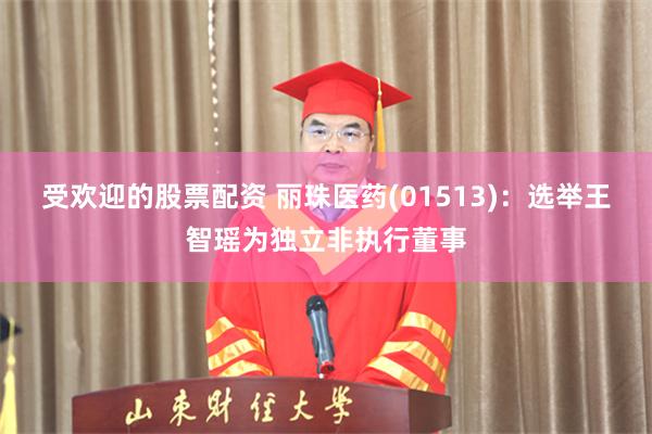 受欢迎的股票配资 丽珠医药(01513)：选举王智瑶为独立非执行董事