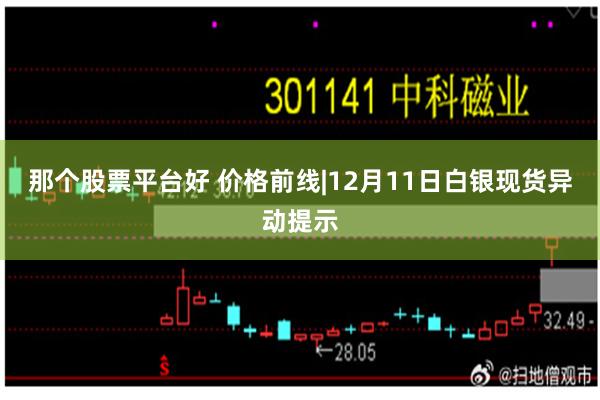 那个股票平台好 价格前线|12月11日白银现货异动提示