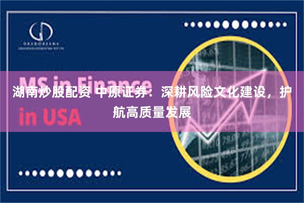 湖南炒股配资 中原证券：深耕风险文化建设，护航高质量发展