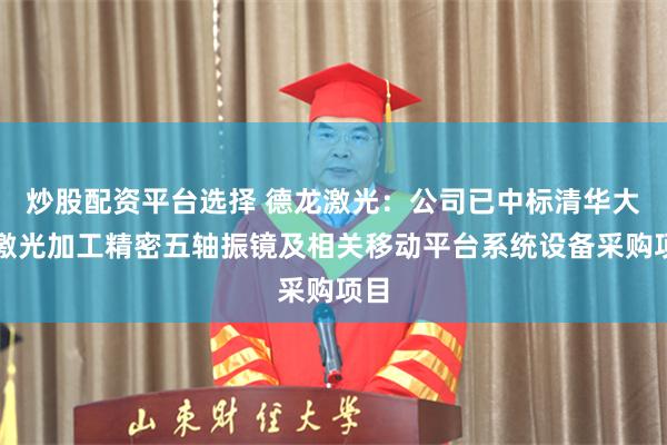 炒股配资平台选择 德龙激光：公司已中标清华大学激光加工精密五轴振镜及相关移动平台系统设备采购项目