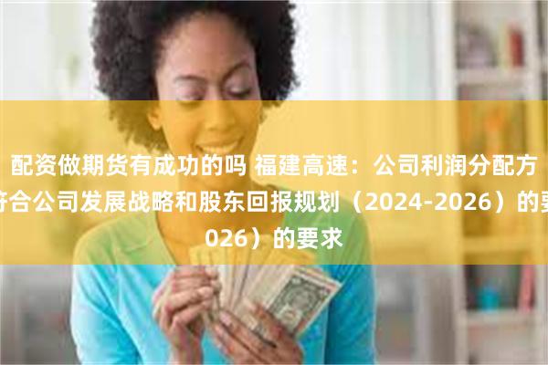配资做期货有成功的吗 福建高速：公司利润分配方案符合公司发展战略和股东回报规划（2024-2026）的要求