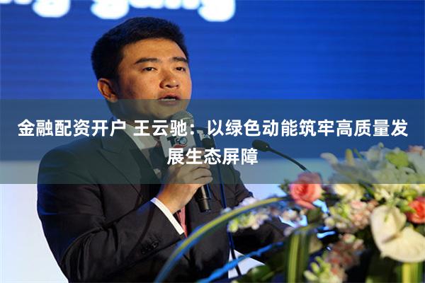 金融配资开户 王云驰：以绿色动能筑牢高质量发展生态屏障